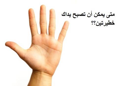 متى يمكن أن تصبح يداك خطيرتين؟؟