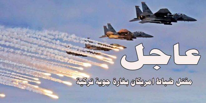 مقتل ضابطين اميركيين بغارة جوية تركية! اليكم التفاصيل