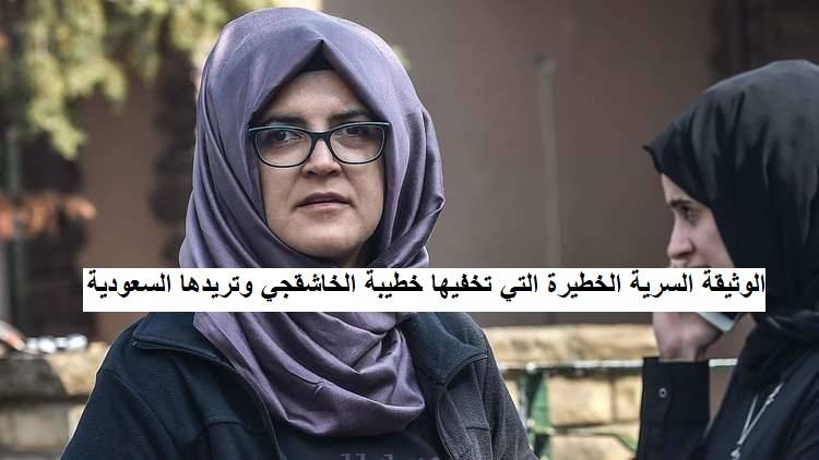 تحاول المخابرات السعودية قتل خطيبة المرحوم جمال خاشقجي وهي موجودة في تركيا وذلك بعد ان شعرت المخابرات التركية ان المخابرات السعودية تراقب عبر 6 رجال خطيبة خاشقجي التي تحمل وثائق سرية منه، وتضعها في شقة في اسطنبول. لكن المخابرات التركية تسلمت الوثائق وهي تحمي 24 ساعة خطيبة المرحوم خاشقجي.