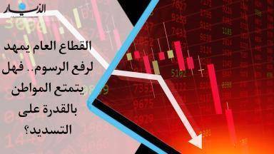 القطاع العام يمهد لرفع الرسوم.. فهل يتمتع المواطن بالقدرة على التسديد؟ (فيديو)