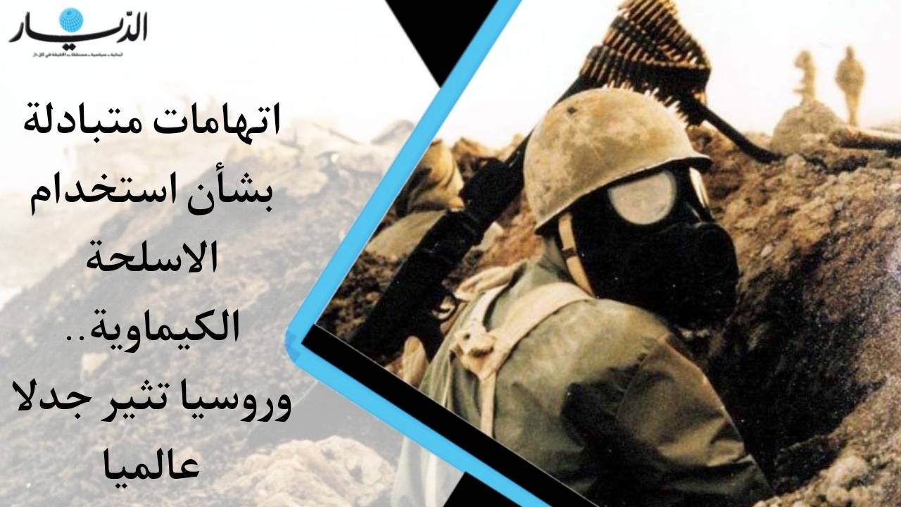 اتهامات متبادلة بشأن استخدام الاسلحة الكيماوية.. وروسيا تثير جدلا عالميا!