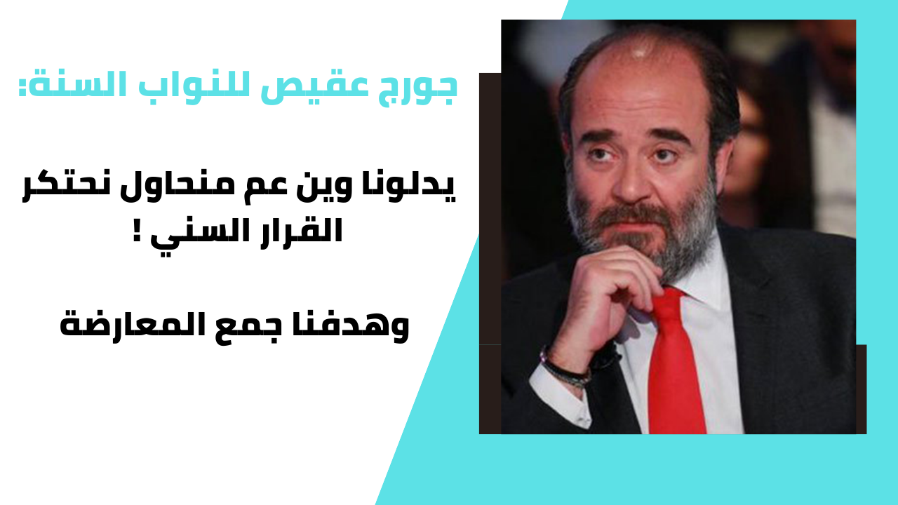 جورج عقيص عن النواب السنة: إذا هني غيروا بخطابهم فهيدي مشكلتهم مش مشكلتنا
