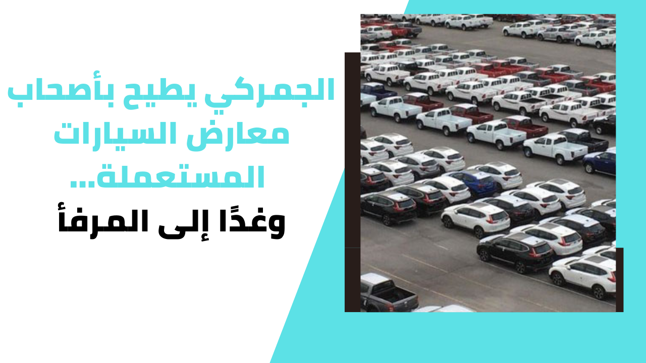 الجمركي يطيح بأصحاب معارض السيارات المستعملة... وغدًا إلى المرفأ