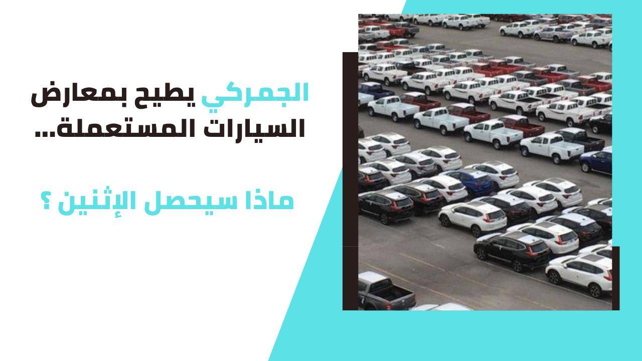 الجمركي يطيح بمعارض السيارات المستعملة... ماذا سيحصل الإثنين؟